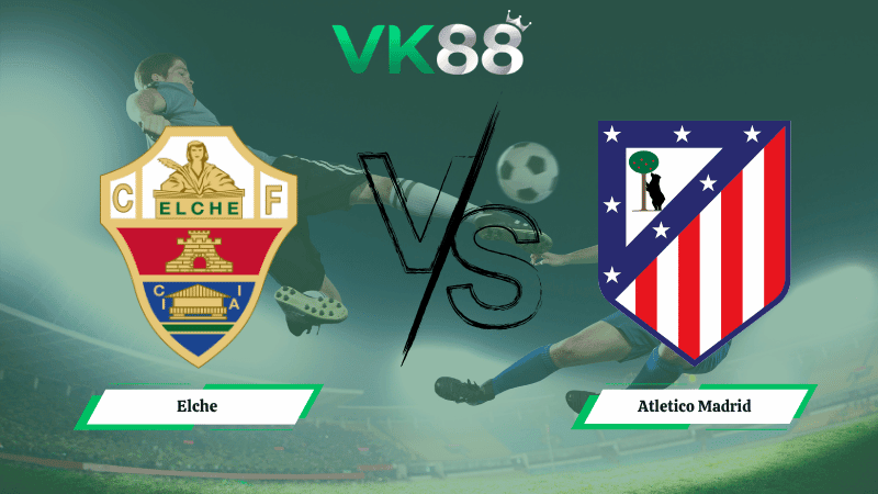 VK88 Nhận định soi kèo Elche vs Atletico Madrid 02h30 ngày 23/04/2026 – La Liga